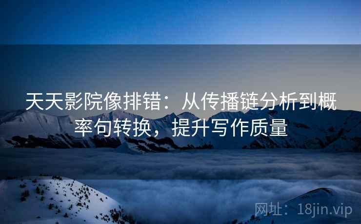 天天影院像排错：从传播链分析到概率句转换，提升写作质量