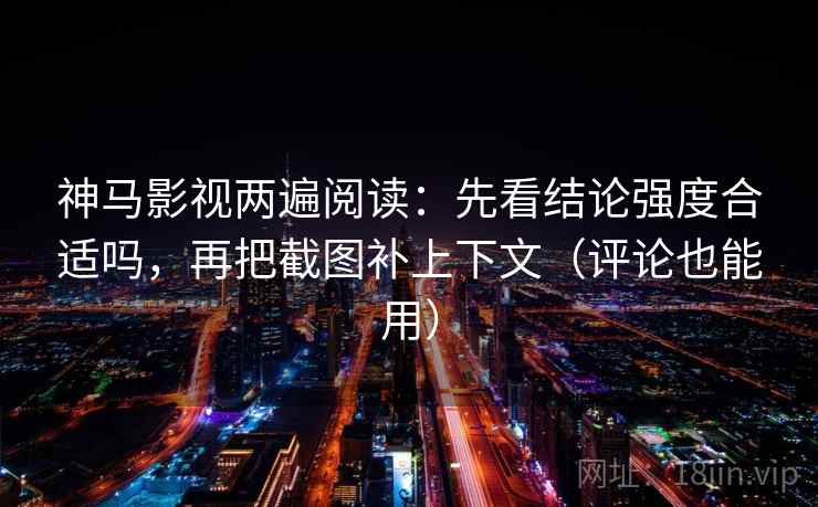 神马影视两遍阅读：先看结论强度合适吗，再把截图补上下文（评论也能用）