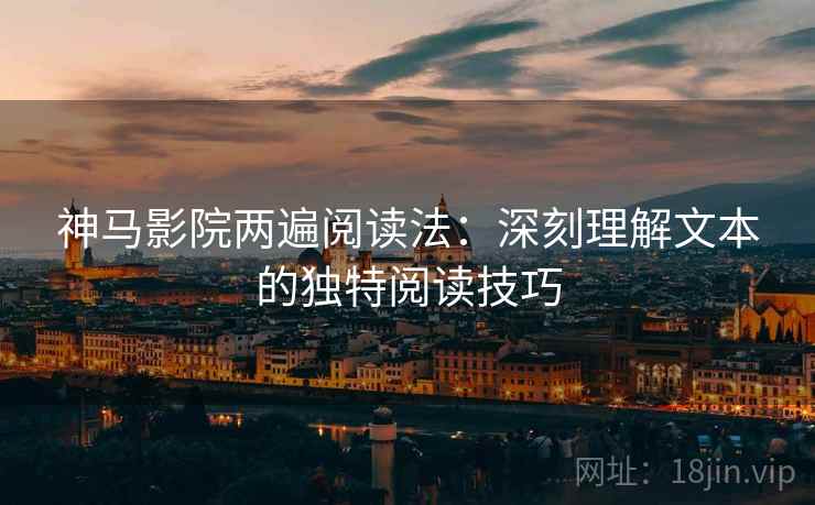 神马影院两遍阅读法：深刻理解文本的独特阅读技巧