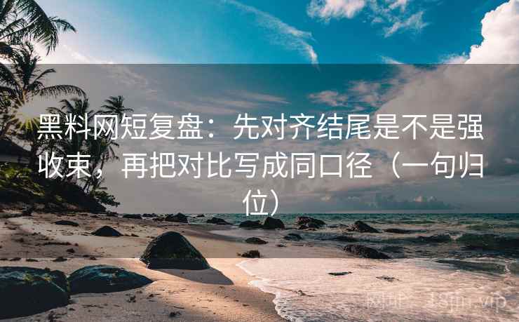 黑料网短复盘：先对齐结尾是不是强收束，再把对比写成同口径（一句归位）