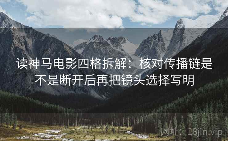 读神马电影四格拆解：核对传播链是不是断开后再把镜头选择写明