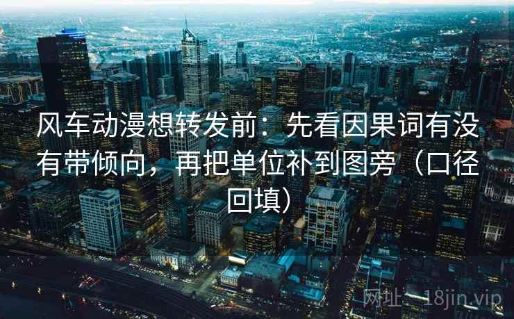 风车动漫想转发前：先看因果词有没有带倾向，再把单位补到图旁（口径回填）