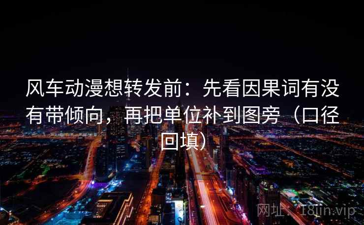 风车动漫想转发前：先看因果词有没有带倾向，再把单位补到图旁（口径回填）