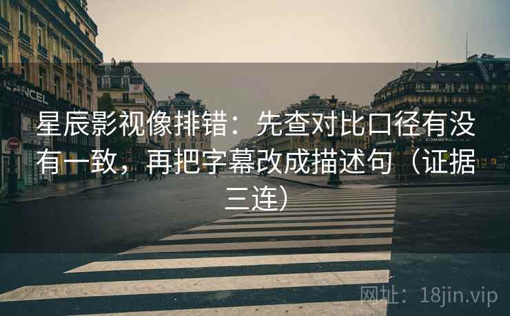 星辰影视像排错：先查对比口径有没有一致，再把字幕改成描述句（证据三连）