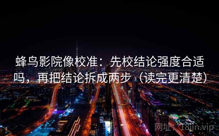 蜂鸟影院像校准：先校结论强度合适吗，再把结论拆成两步（读完更清楚）