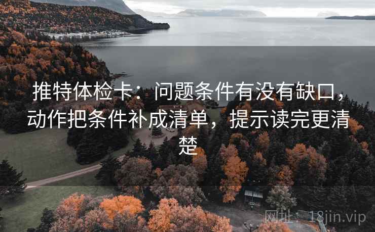 推特体检卡：问题条件有没有缺口，动作把条件补成清单，提示读完更清楚