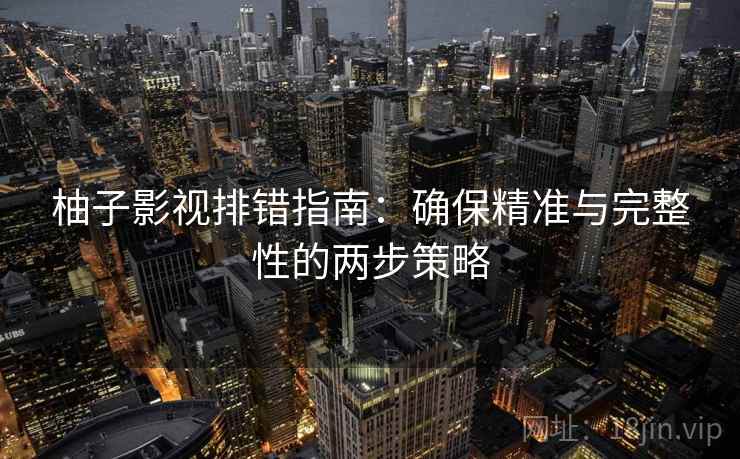 柚子影视排错指南：确保精准与完整性的两步策略