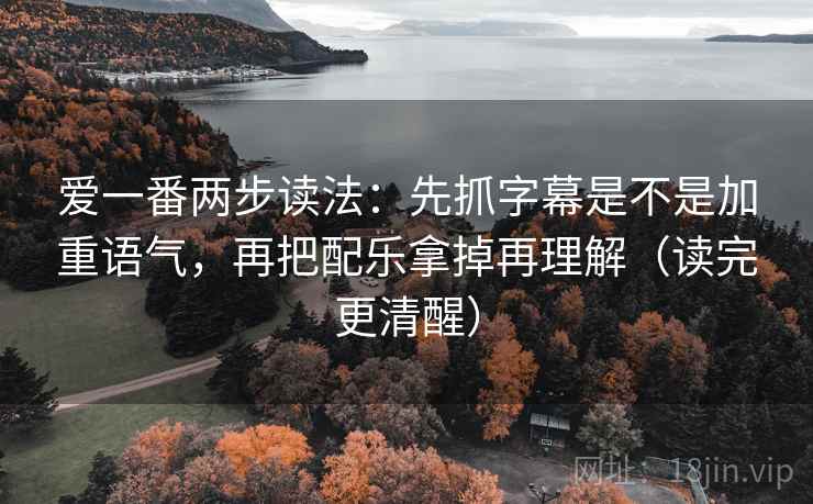 爱一番两步读法：先抓字幕是不是加重语气，再把配乐拿掉再理解（读完更清醒）