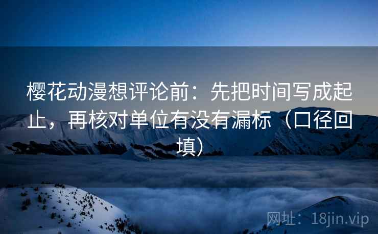 樱花动漫想评论前：先把时间写成起止，再核对单位有没有漏标（口径回填）