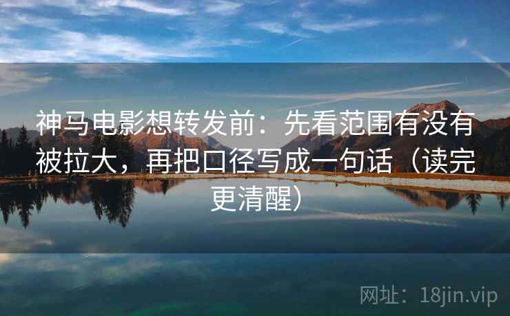 神马电影想转发前：先看范围有没有被拉大，再把口径写成一句话（读完更清醒）