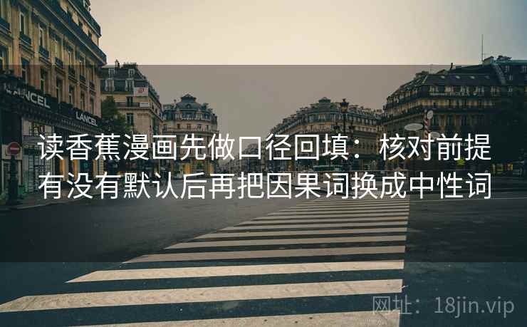 读香蕉漫画先做口径回填：核对前提有没有默认后再把因果词换成中性词