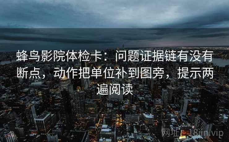 蜂鸟影院体检卡：问题证据链有没有断点，动作把单位补到图旁，提示两遍阅读