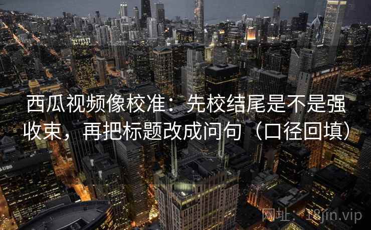 西瓜视频像校准：先校结尾是不是强收束，再把标题改成问句（口径回填）