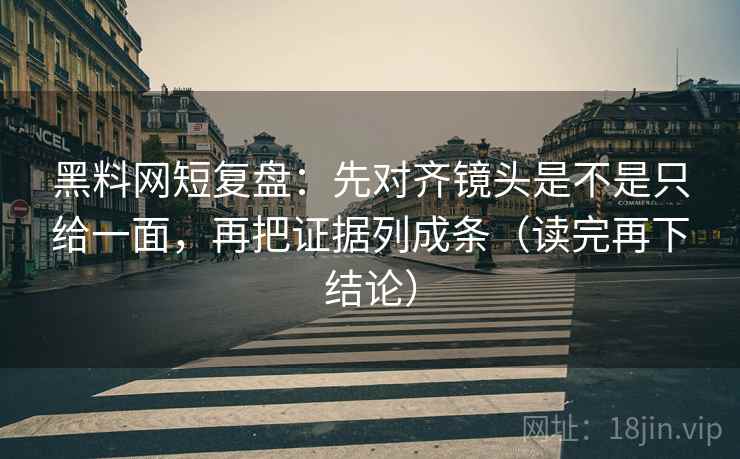 黑料网短复盘：先对齐镜头是不是只给一面，再把证据列成条（读完再下结论）