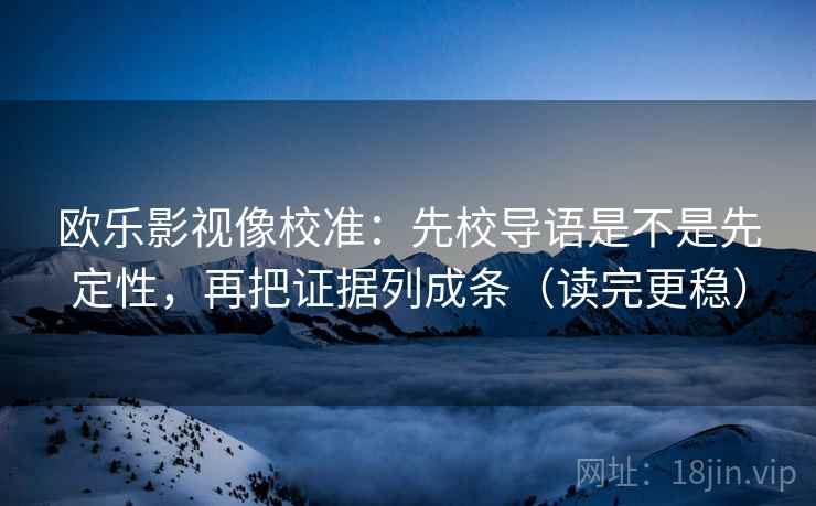 欧乐影视像校准：先校导语是不是先定性，再把证据列成条（读完更稳）