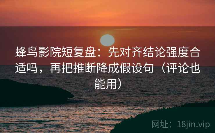 蜂鸟影院短复盘：先对齐结论强度合适吗，再把推断降成假设句（评论也能用）