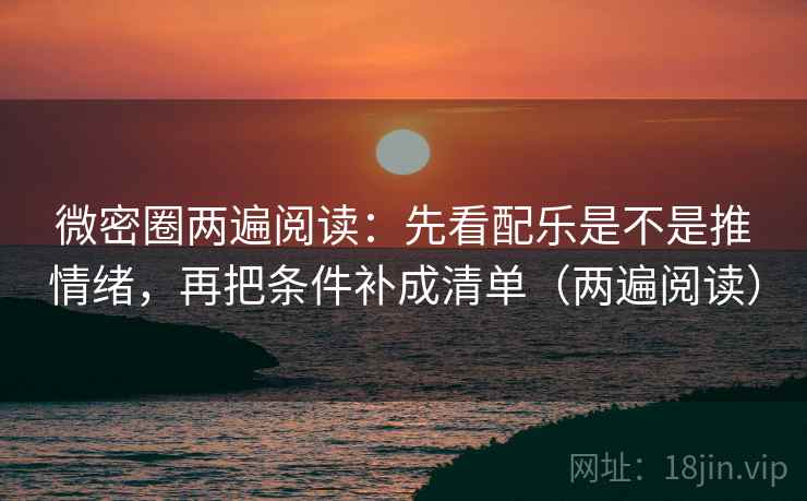 微密圈两遍阅读：先看配乐是不是推情绪，再把条件补成清单（两遍阅读）