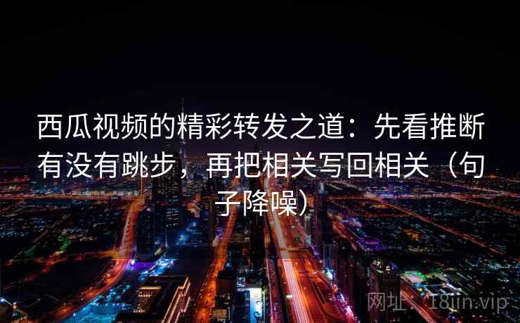 西瓜视频的精彩转发之道：先看推断有没有跳步，再把相关写回相关（句子降噪）