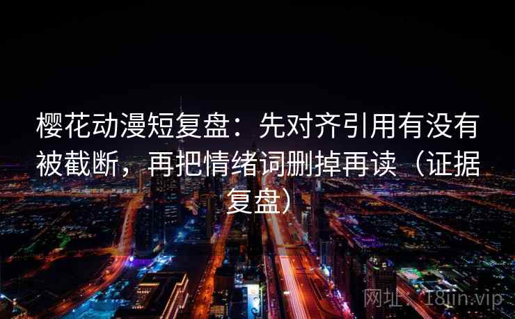 樱花动漫短复盘：先对齐引用有没有被截断，再把情绪词删掉再读（证据复盘）