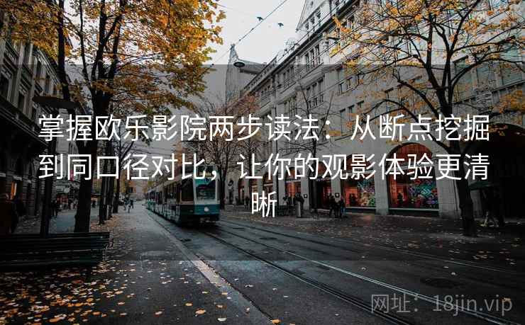 掌握欧乐影院两步读法：从断点挖掘到同口径对比，让你的观影体验更清晰