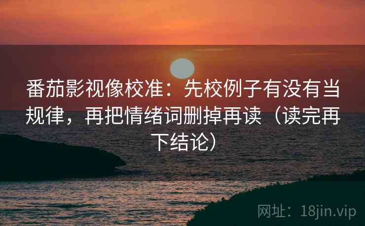 番茄影视像校准：先校例子有没有当规律，再把情绪词删掉再读（读完再下结论）