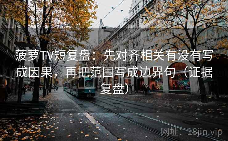 菠萝TV短复盘：先对齐相关有没有写成因果，再把范围写成边界句（证据复盘）