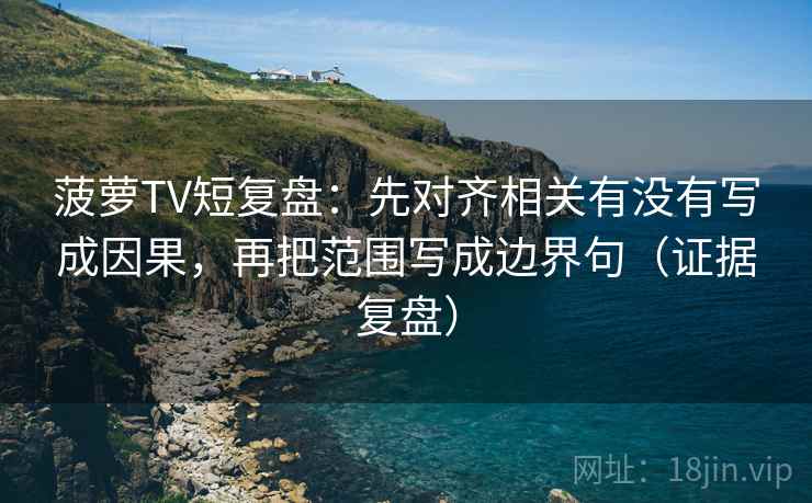 菠萝TV短复盘：先对齐相关有没有写成因果，再把范围写成边界句（证据复盘）