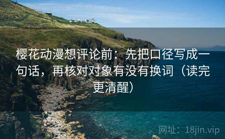 樱花动漫想评论前：先把口径写成一句话，再核对对象有没有换词（读完更清醒）