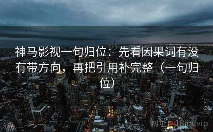 神马影视一句归位：先看因果词有没有带方向，再把引用补完整（一句归位）