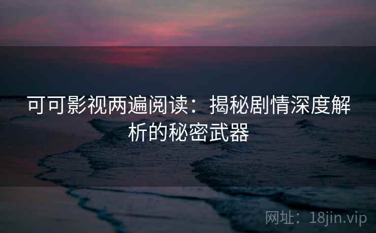 可可影视两遍阅读：揭秘剧情深度解析的秘密武器