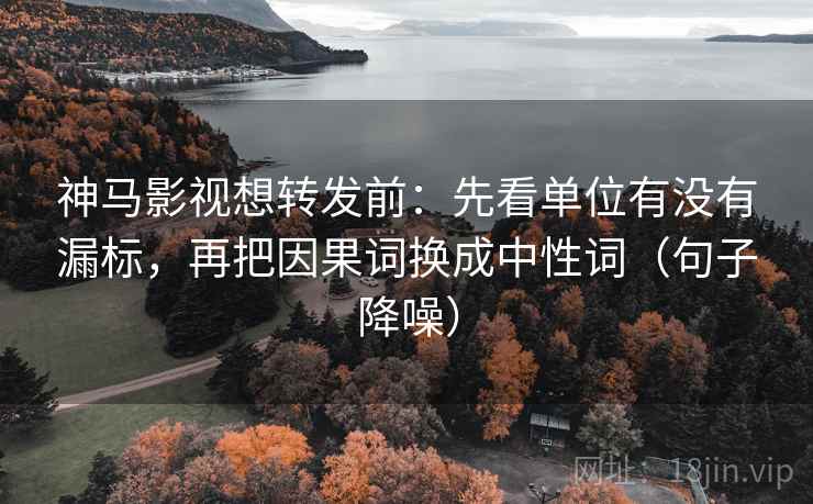 神马影视想转发前：先看单位有没有漏标，再把因果词换成中性词（句子降噪）