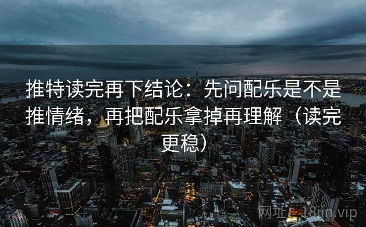 推特读完再下结论：先问配乐是不是推情绪，再把配乐拿掉再理解（读完更稳）