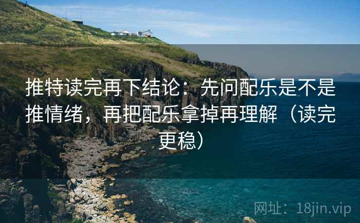 推特读完再下结论：先问配乐是不是推情绪，再把配乐拿掉再理解（读完更稳）