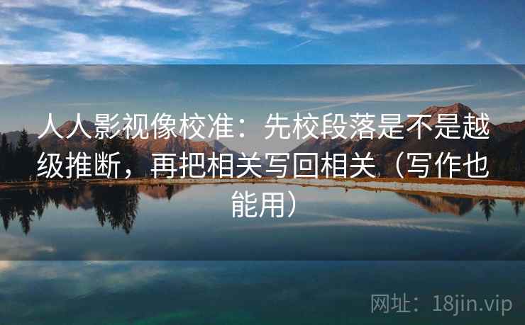 人人影视像校准：先校段落是不是越级推断，再把相关写回相关（写作也能用）