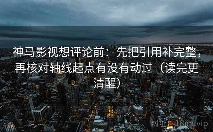 神马影视想评论前：先把引用补完整，再核对轴线起点有没有动过（读完更清醒）