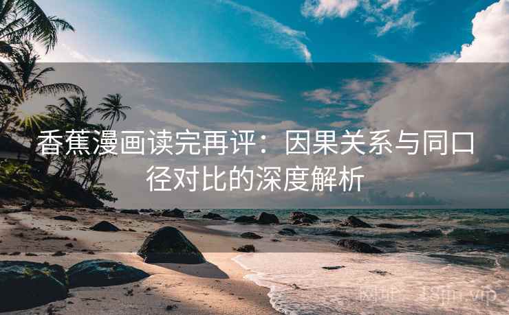 香蕉漫画读完再评：因果关系与同口径对比的深度解析