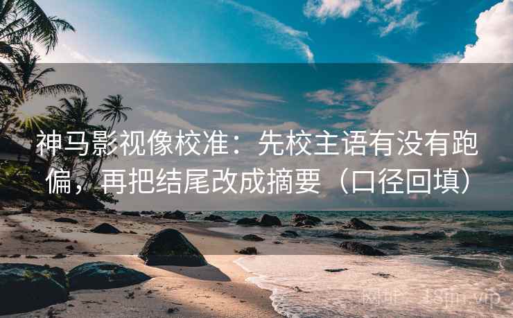 神马影视像校准：先校主语有没有跑偏，再把结尾改成摘要（口径回填）