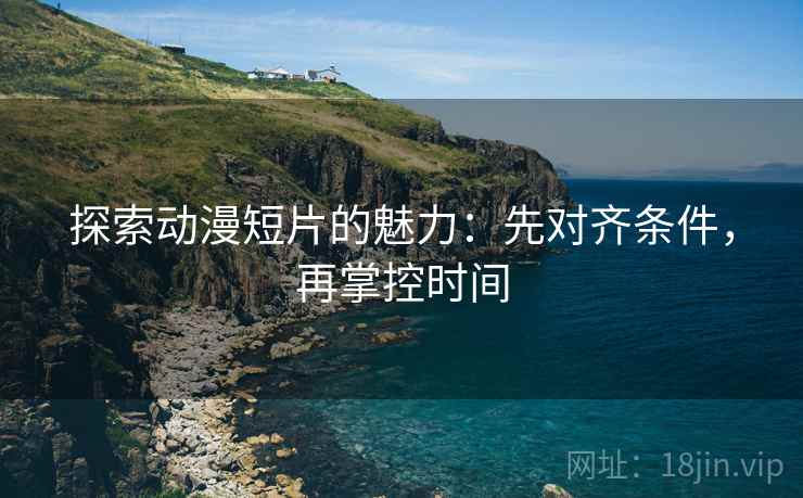 探索动漫短片的魅力：先对齐条件，再掌控时间