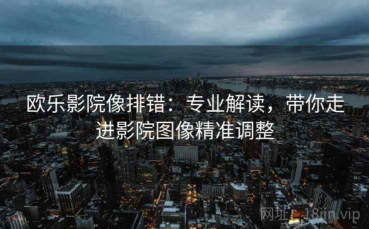 欧乐影院像排错：专业解读，带你走进影院图像精准调整