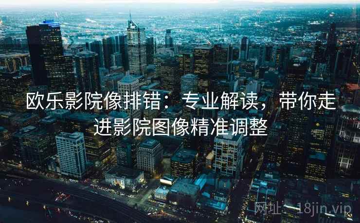 欧乐影院像排错：专业解读，带你走进影院图像精准调整