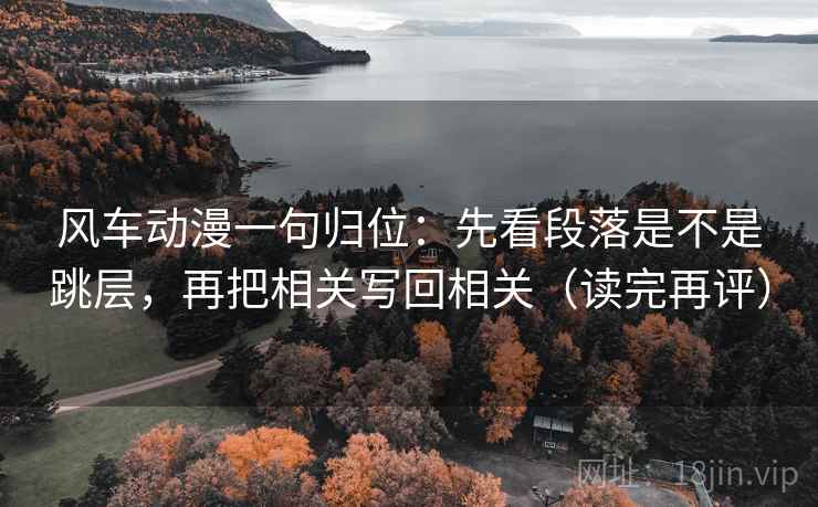 风车动漫一句归位：先看段落是不是跳层，再把相关写回相关（读完再评）