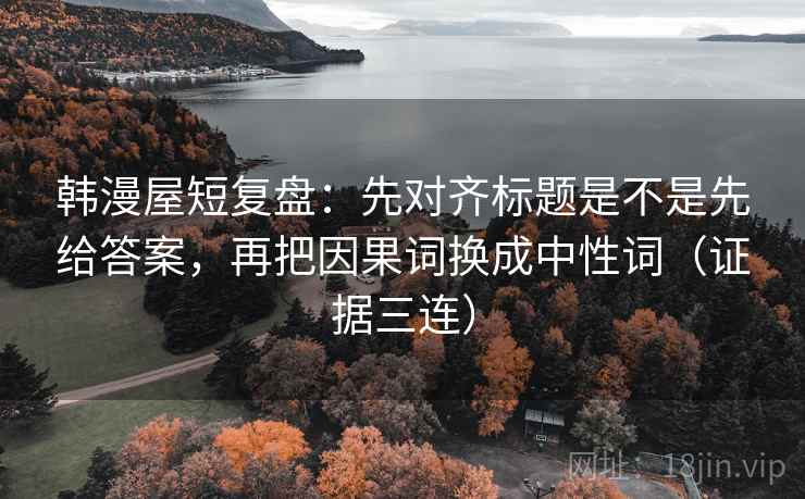 韩漫屋短复盘：先对齐标题是不是先给答案，再把因果词换成中性词（证据三连）