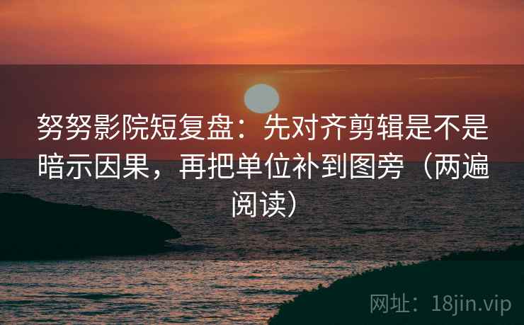 努努影院短复盘：先对齐剪辑是不是暗示因果，再把单位补到图旁（两遍阅读）