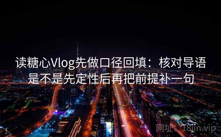 读糖心Vlog先做口径回填：核对导语是不是先定性后再把前提补一句