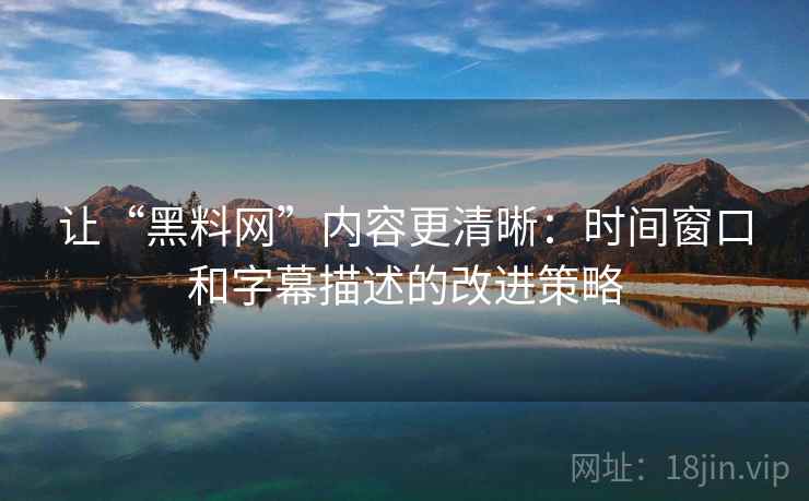 让“黑料网”内容更清晰：时间窗口和字幕描述的改进策略