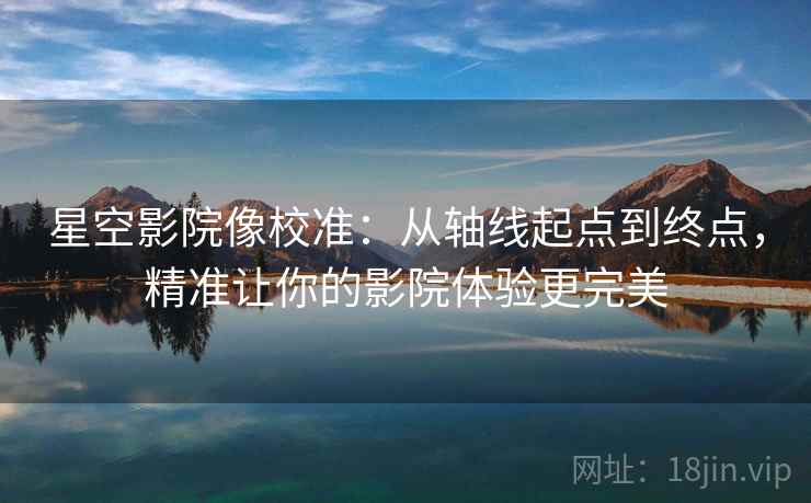 星空影院像校准：从轴线起点到终点，精准让你的影院体验更完美