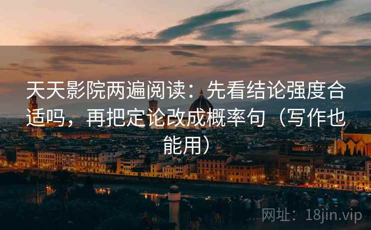 天天影院两遍阅读：先看结论强度合适吗，再把定论改成概率句（写作也能用）