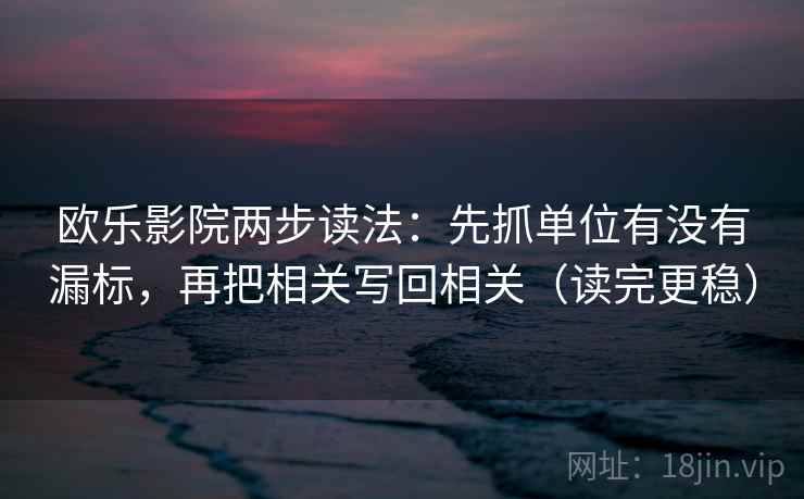 欧乐影院两步读法：先抓单位有没有漏标，再把相关写回相关（读完更稳）