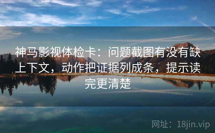 神马影视体检卡：问题截图有没有缺上下文，动作把证据列成条，提示读完更清楚
