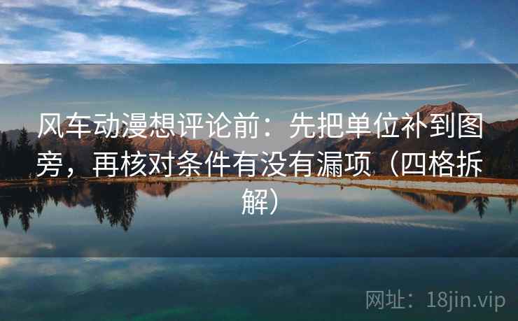 风车动漫想评论前：先把单位补到图旁，再核对条件有没有漏项（四格拆解）